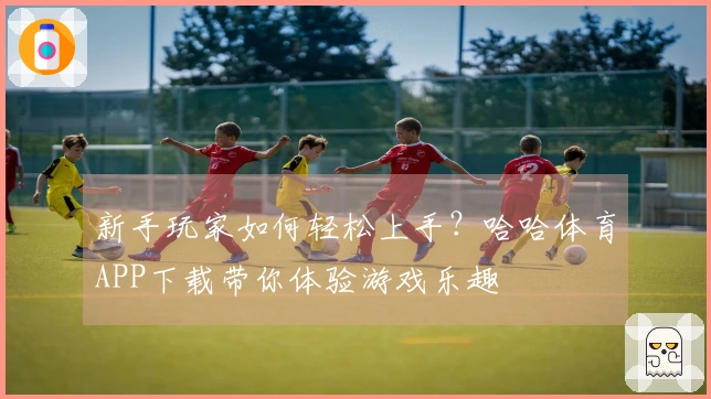 新手玩家如何轻松上手?哈哈体育APP下载带你体验游戏乐趣