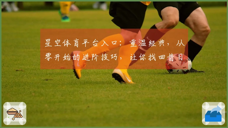星空体育平台入口：重温经典，从零开始的进阶技巧，让你找回昔日操作感