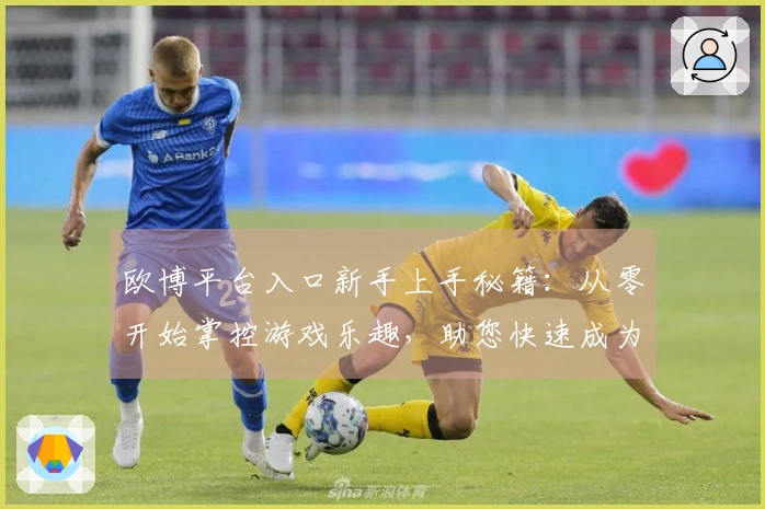 欧博平台入口新手上手秘籍：从零开始掌控游戏乐趣，助您快速成为老玩家