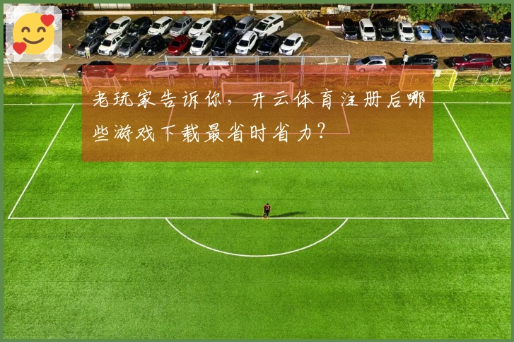 老玩家告诉你，开云体育注册后哪些游戏下载最省时省力？