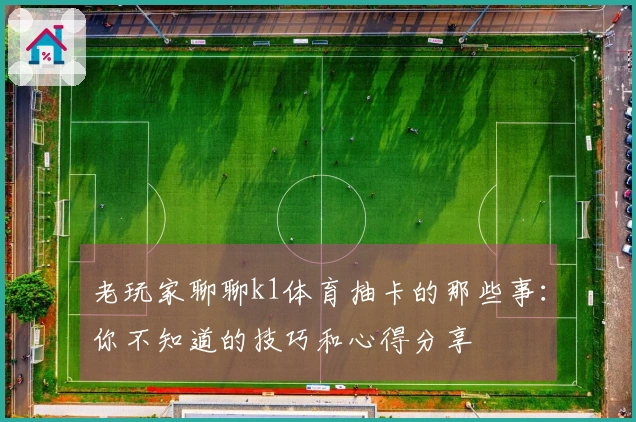 老玩家聊聊k1体育抽卡的那些事：你不知道的技巧和心得分享