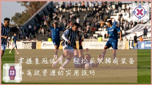 掌握皇冠体育：轻松获取稀有装备和高效资源的实用技巧