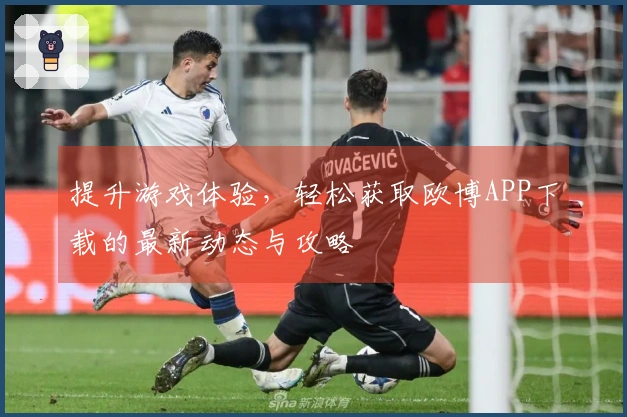 提升游戏体验，轻松获取欧博APP下载的最新动态与攻略