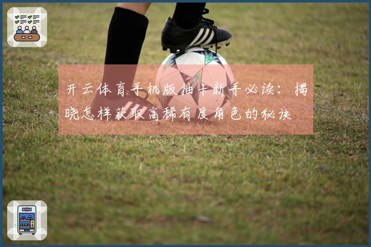 开云体育手机版抽卡新手必读：揭晓怎样获取高稀有度角色的秘诀