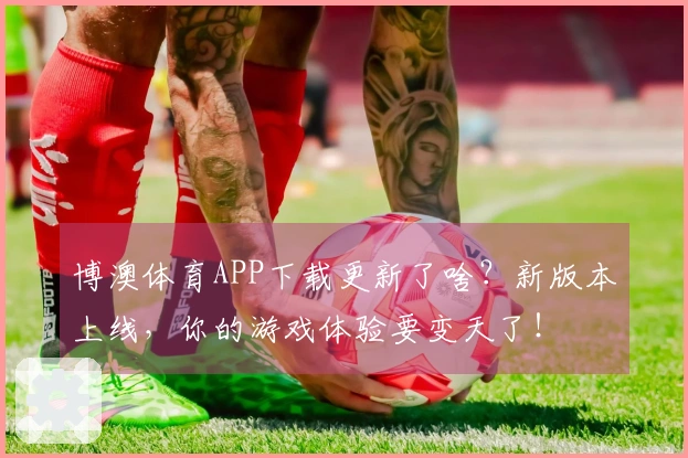 博澳体育APP下载更新了啥?新版本上线,你的游戏体验要变天了!
