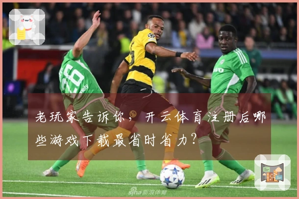 老玩家告诉你，开云体育注册后哪些游戏下载最省时省力？