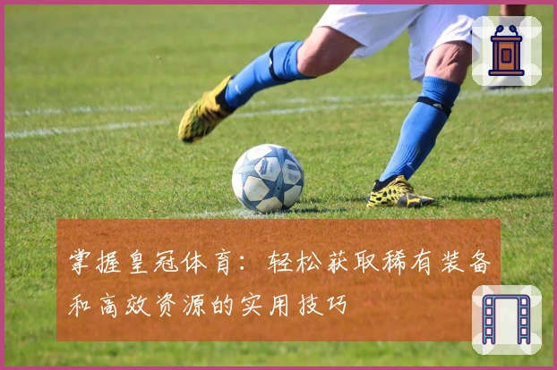 掌握皇冠体育：轻松获取稀有装备和高效资源的实用技巧