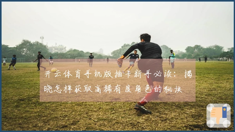 开云体育手机版抽卡新手必读：揭晓怎样获取高稀有度角色的秘诀