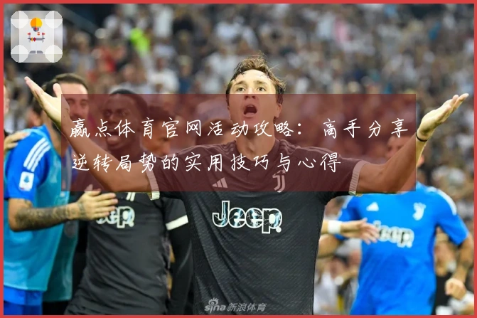 赢点体育官网活动攻略：高手分享逆转局势的实用技巧与心得