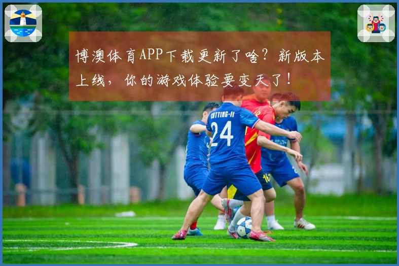 博澳体育APP下载更新了啥？新版本上线，你的游戏体验要变天了！
