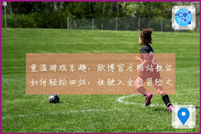 重温游戏乐趣，欧博官方网站教你如何轻松回归，快驶入全新冒险之旅