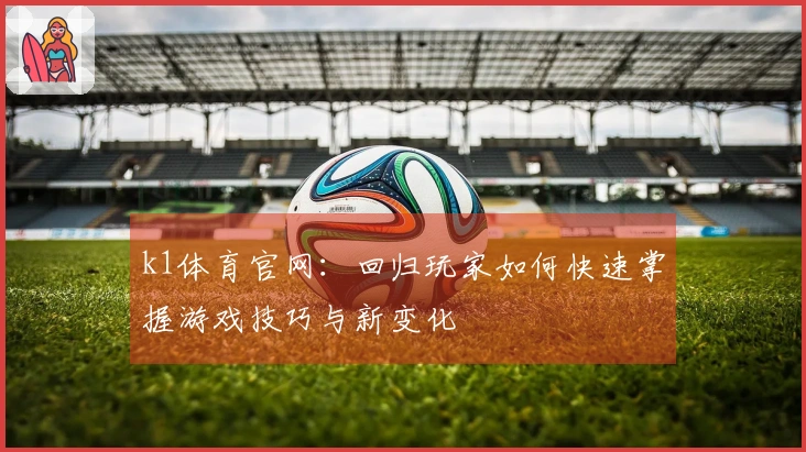 k1体育官网：回归玩家如何快速掌握游戏技巧与新变化