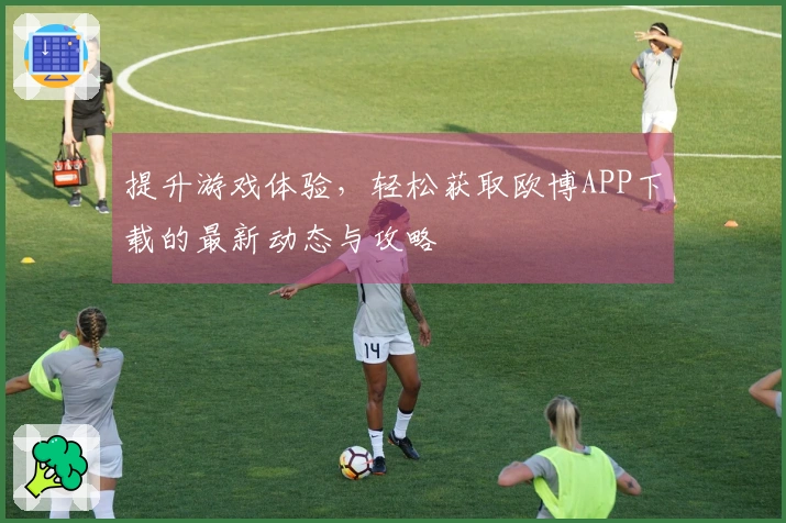 提升游戏体验，轻松获取欧博APP下载的最新动态与攻略