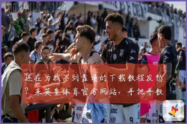 还在为找不到靠谱的下载教程发愁？来英皇体育官方网站，手把手教你轻松搞定安装！