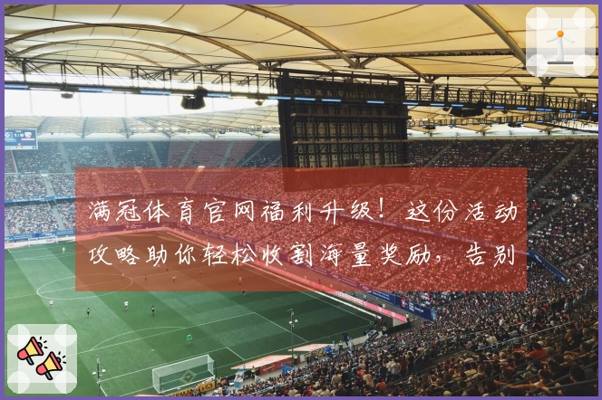 满冠体育官网福利升级！这份活动攻略助你轻松收割海量奖励，告别游戏币荒！