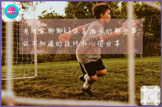 老玩家聊聊k1体育抽卡的那些事：你不知道的技巧和心得分享