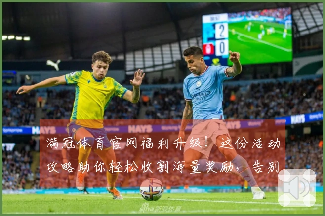 满冠体育官网福利升级!这份活动攻略助你轻松收割海量奖励,告别游戏币荒!