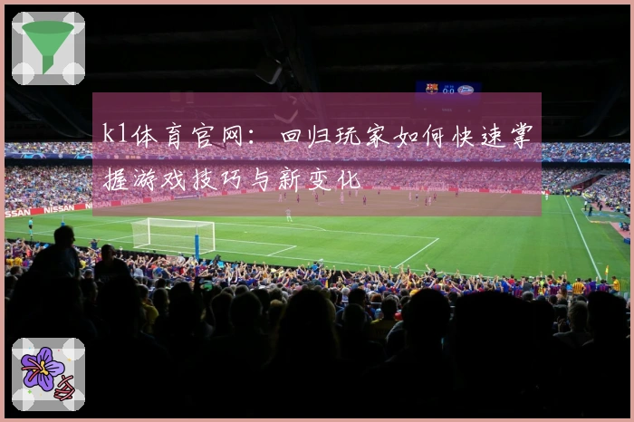 k1体育官网：回归玩家如何快速掌握游戏技巧与新变化