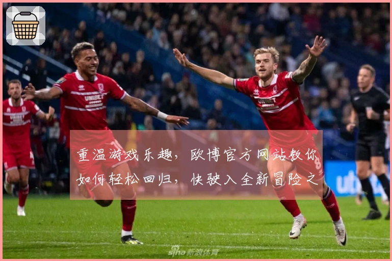 重温游戏乐趣，欧博官方网站教你如何轻松回归，快驶入全新冒险之旅