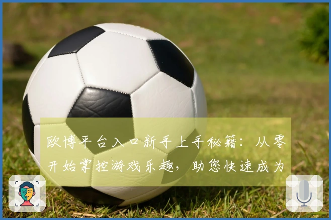 欧博平台入口新手上手秘籍：从零开始掌控游戏乐趣，助您快速成为老玩家
