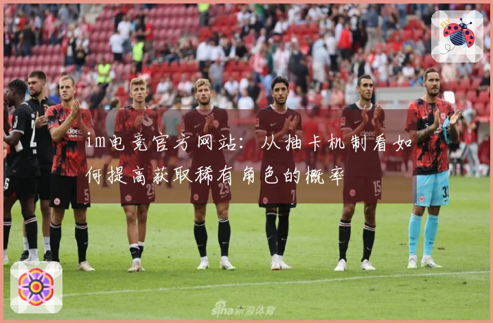 im电竞官方网站：从抽卡机制看如何提高获取稀有角色的概率