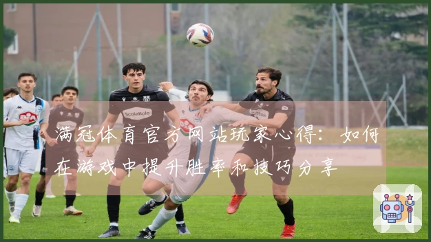 满冠体育官方网站玩家心得：如何在游戏中提升胜率和技巧分享