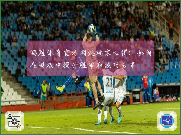 满冠体育官方网站玩家心得：如何在游戏中提升胜率和技巧分享